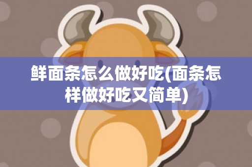 鲜面条怎么做好吃(面条怎样做好吃又简单)