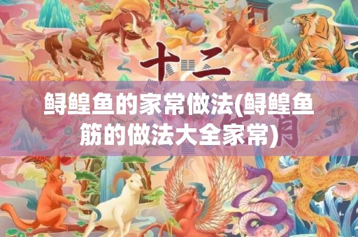 鲟鳇鱼的家常做法(鲟鳇鱼筋的做法大全家常)