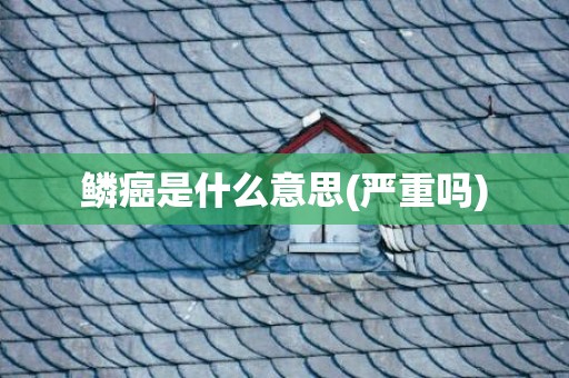 鳞癌是什么意思(严重吗)
