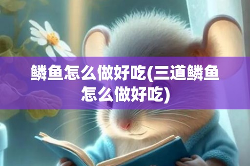 鳞鱼怎么做好吃(三道鳞鱼怎么做好吃)
