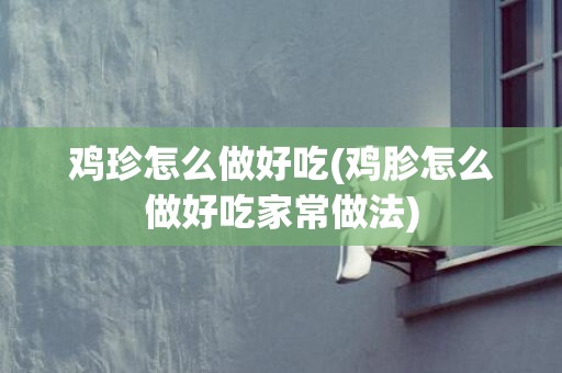 鸡珍怎么做好吃(鸡胗怎么做好吃家常做法)