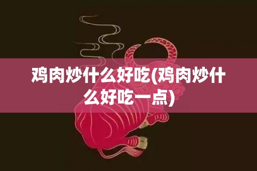 鸡肉炒什么好吃(鸡肉炒什么好吃一点)