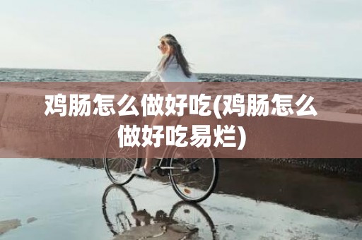 鸡肠怎么做好吃(鸡肠怎么做好吃易烂)