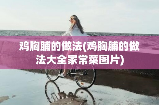 鸡胸脯的做法(鸡胸脯的做法大全家常菜图片)