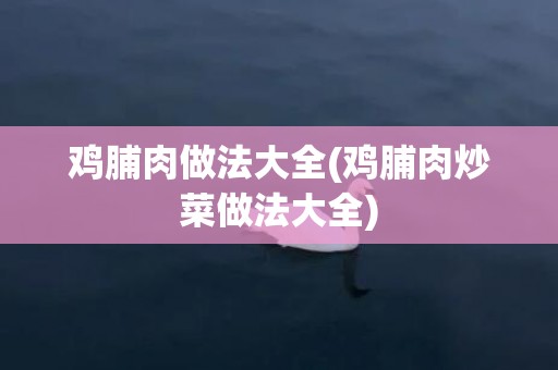 鸡脯肉做法大全(鸡脯肉炒菜做法大全)