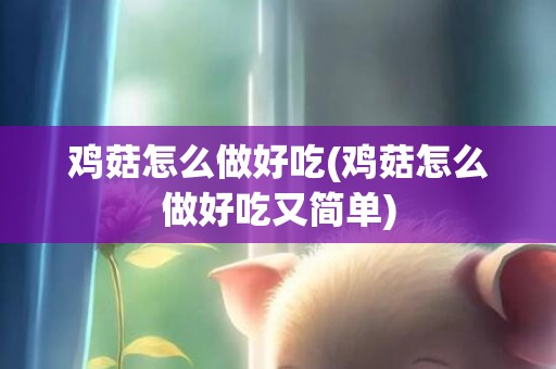 鸡菇怎么做好吃(鸡菇怎么做好吃又简单)