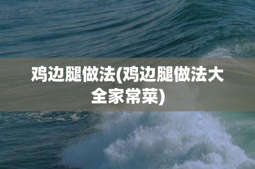 鸡边腿做法(鸡边腿做法大全家常菜)