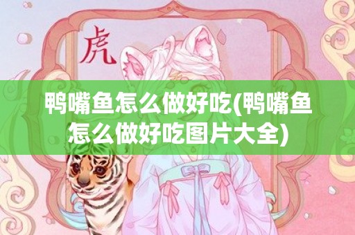 鸭嘴鱼怎么做好吃(鸭嘴鱼怎么做好吃图片大全)