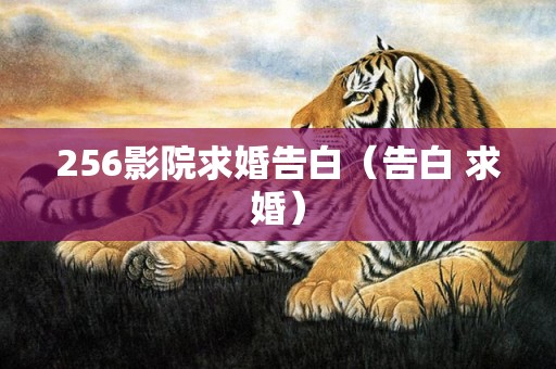 256影院求婚告白（告白 求婚）