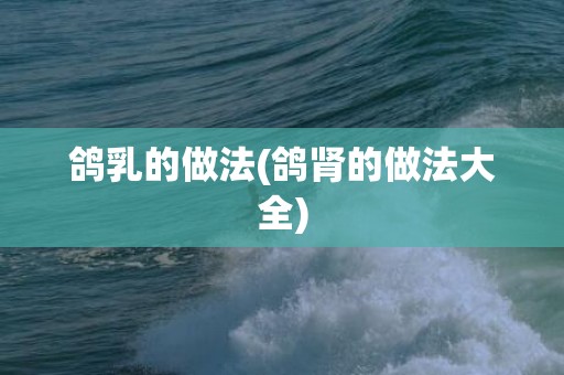 鸽乳的做法(鸽肾的做法大全)