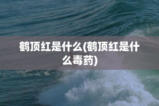 鹤顶红是什么(鹤顶红是什么毒药)
