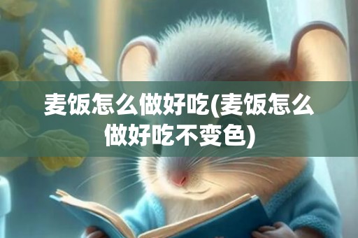 麦饭怎么做好吃(麦饭怎么做好吃不变色)