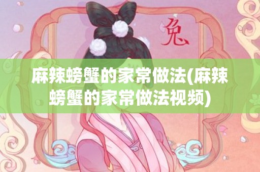 麻辣螃蟹的家常做法(麻辣螃蟹的家常做法视频)