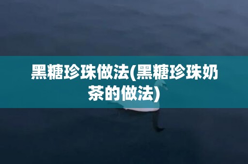 黑糖珍珠做法(黑糖珍珠奶茶的做法)