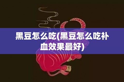 黑豆怎么吃(黑豆怎么吃补血效果最好)
