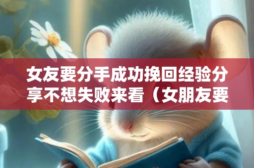 女友要分手成功挽回经验分享不想失败来看（女朋友要分手挽回的经典语录）