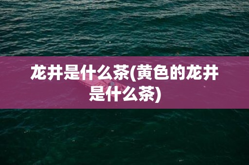龙井是什么茶(黄色的龙井是什么茶)