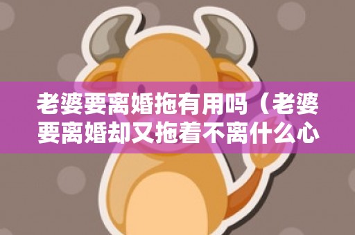 老婆要离婚拖有用吗（老婆要离婚却又拖着不离什么心态）