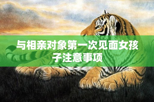 与相亲对象第一次见面女孩子注意事项
