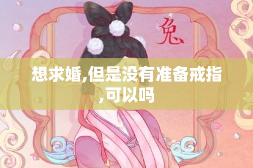 想求婚,但是没有准备戒指,可以吗