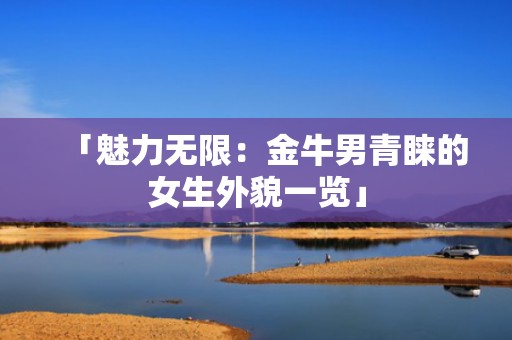 「魅力无限：金牛男青睐的女生外貌一览」