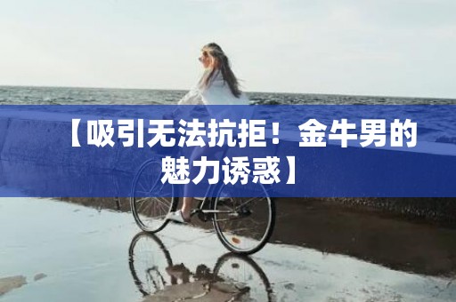 【吸引无法抗拒！金牛男的魅力诱惑】