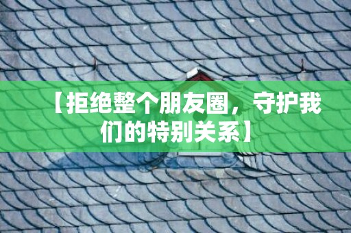 【拒绝整个朋友圈，守护我们的特别关系】