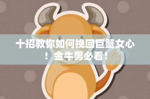 十招教你如何挽回巨蟹女心！金牛男必看！