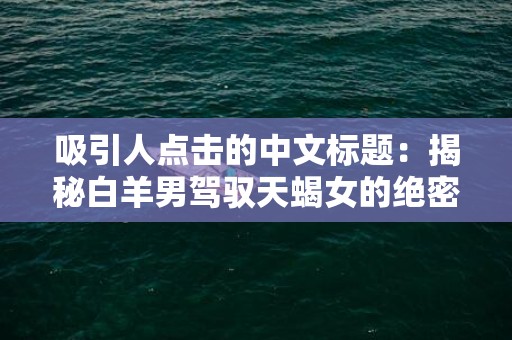 吸引人点击的中文标题：揭秘白羊男驾驭天蝎女的绝密策略！