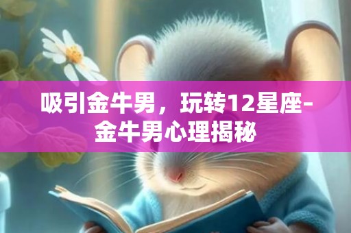 吸引金牛男，玩转12星座–金牛男心理揭秘