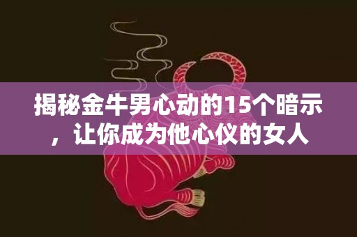 揭秘金牛男心动的15个暗示，让你成为他心仪的女人