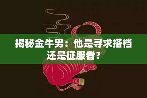 揭秘金牛男：他是寻求搭档还是征服者？