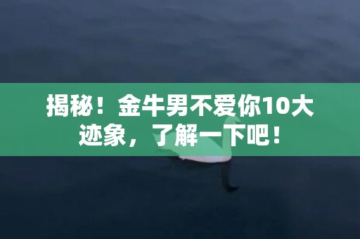揭秘！金牛男不爱你10大迹象，了解一下吧！