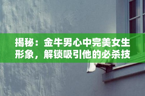 揭秘：金牛男心中完美女生形象，解锁吸引他的必杀技