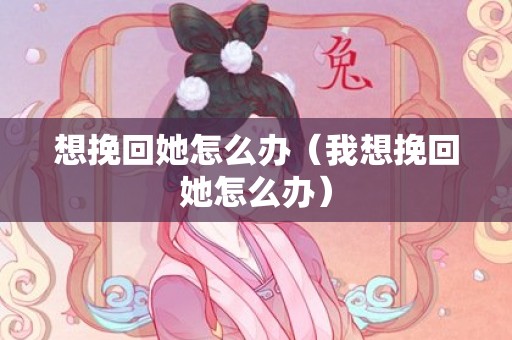 想挽回她怎么办（我想挽回她怎么办）