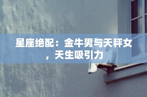 星座绝配：金牛男与天秤女，天生吸引力