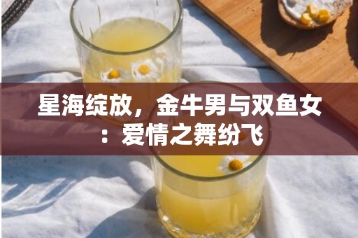 星海绽放，金牛男与双鱼女：爱情之舞纷飞