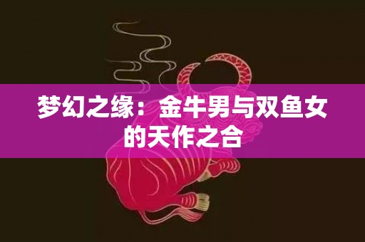 梦幻之缘：金牛男与双鱼女的天作之合
