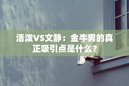 活泼VS文静：金牛男的真正吸引点是什么？