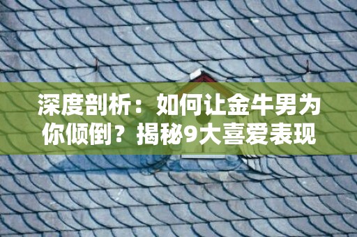 深度剖析：如何让金牛男为你倾倒？揭秘9大喜爱表现！