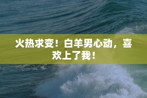 火热求变！白羊男心动，喜欢上了我！