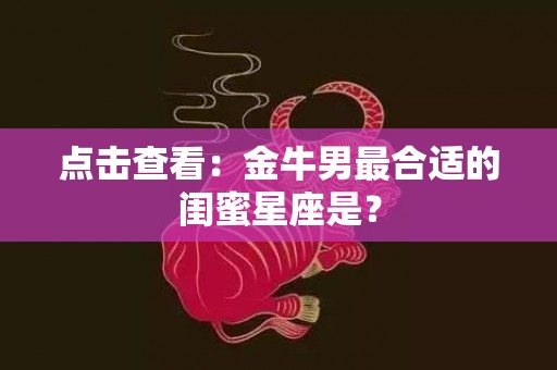 点击查看：金牛男最合适的闺蜜星座是？