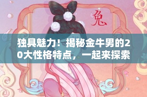 独具魅力！揭秘金牛男的20大性格特点，一起来探索他们的神秘吸引力