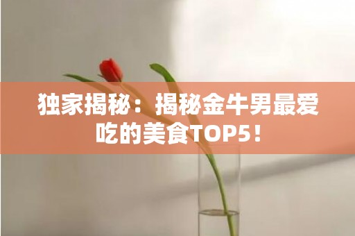 独家揭秘：揭秘金牛男最爱吃的美食TOP5！