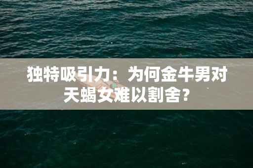 独特吸引力：为何金牛男对天蝎女难以割舍？