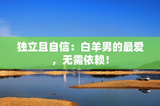 独立且自信：白羊男的最爱，无需依赖！