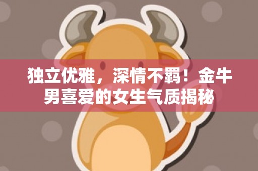 独立优雅，深情不羁！金牛男喜爱的女生气质揭秘