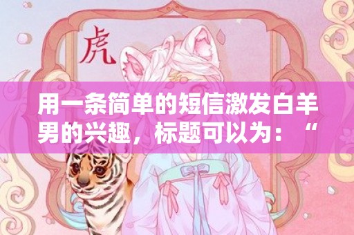 用一条简单的短信激发白羊男的兴趣，标题可以为：“追逐梦想，一起闯荡吗？”
