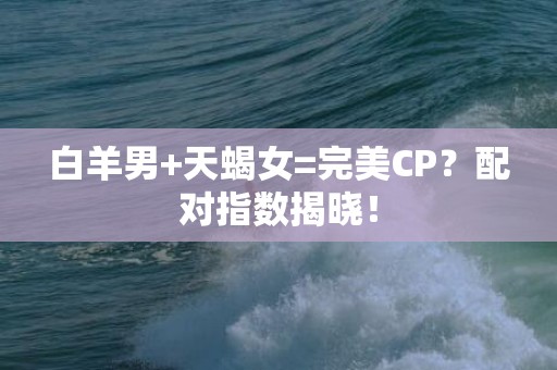白羊男+天蝎女=完美CP？配对指数揭晓！