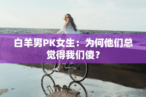 白羊男PK女生：为何他们总觉得我们傻？